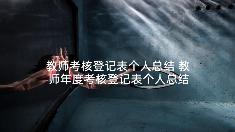 教师考核登记表个人总结 教师年度考核登记表个人总结(大全7篇)