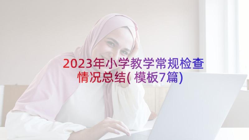 2023年小学教学常规检查情况总结(模板7篇)