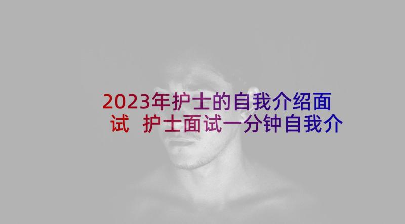 2023年护士的自我介绍面试 护士面试一分钟自我介绍(汇总7篇)