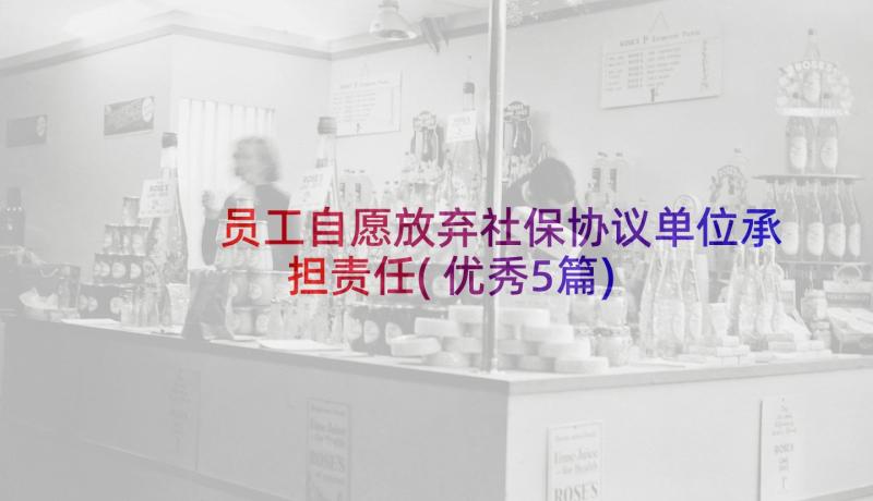 员工自愿放弃社保协议单位承担责任(优秀5篇)