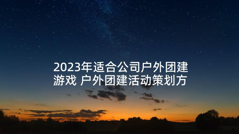 2023年适合公司户外团建游戏 户外团建活动策划方案(优秀5篇)