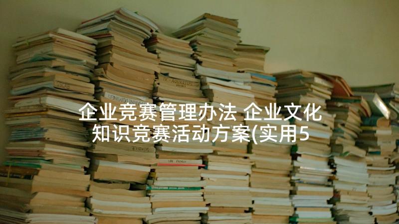 企业竞赛管理办法 企业文化知识竞赛活动方案(实用5篇)