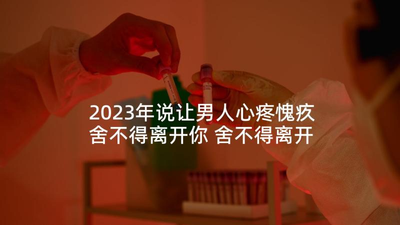 2023年说让男人心疼愧疚舍不得离开你 舍不得离开的句子(大全9篇)