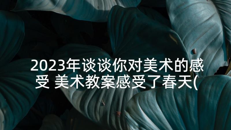 2023年谈谈你对美术的感受 美术教案感受了春天(优质5篇)