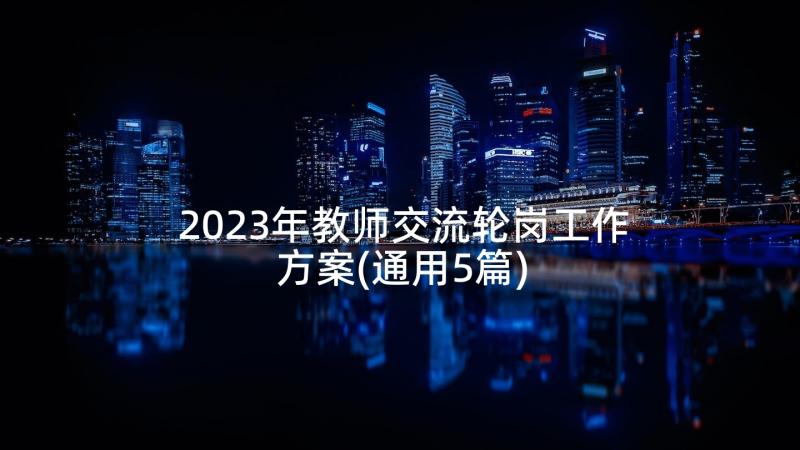 2023年教师交流轮岗工作方案(通用5篇)