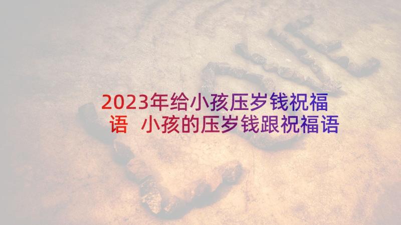 2023年给小孩压岁钱祝福语 小孩的压岁钱跟祝福语(模板5篇)