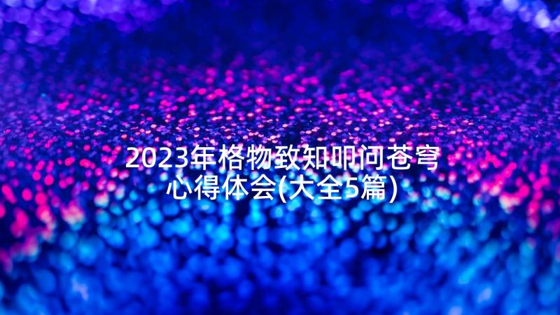 2023年格物致知叩问苍穹心得体会(大全5篇)