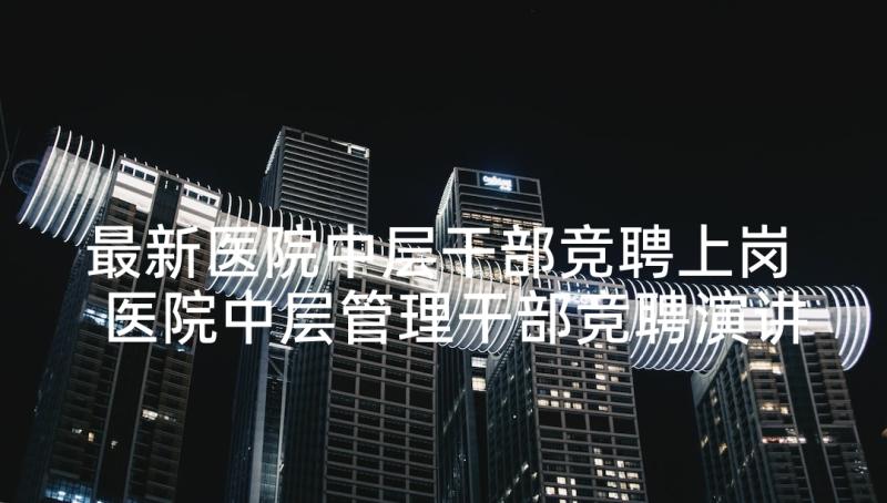 最新医院中层干部竞聘上岗 医院中层管理干部竞聘演讲稿(实用5篇)