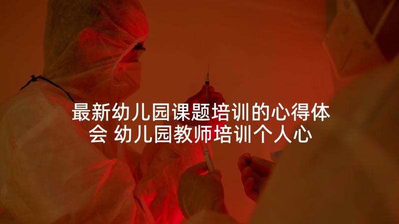 最新幼儿园课题培训的心得体会 幼儿园教师培训个人心得体会(大全5篇)