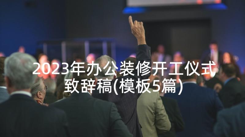 2023年办公装修开工仪式致辞稿(模板5篇)