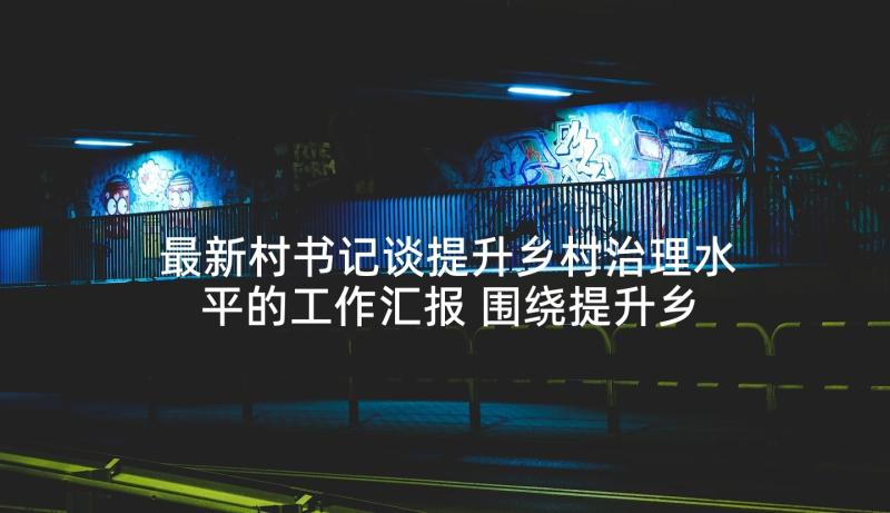 最新村书记谈提升乡村治理水平的工作汇报 围绕提升乡村治理水平分组研讨交流二(优质5篇)