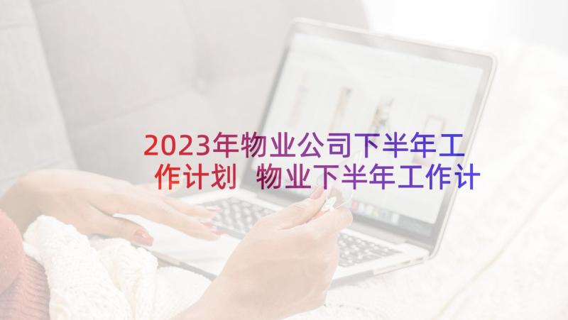 2023年物业公司下半年工作计划 物业下半年工作计划(模板5篇)