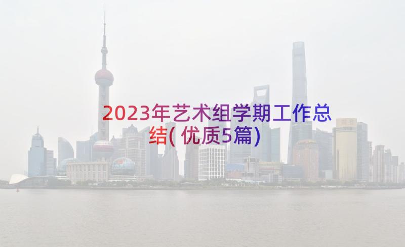 2023年艺术组学期工作总结(优质5篇)