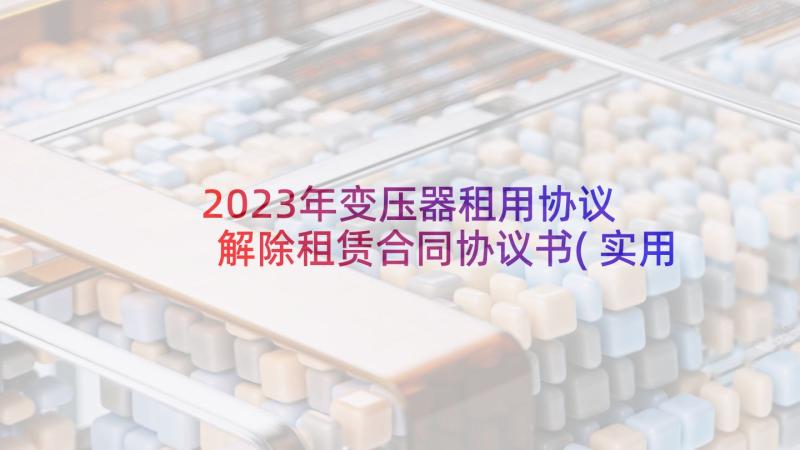 2023年变压器租用协议 解除租赁合同协议书(实用9篇)