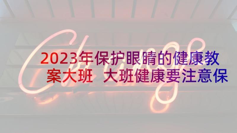 2023年保护眼睛的健康教案大班 大班健康要注意保护眼睛教案(模板9篇)