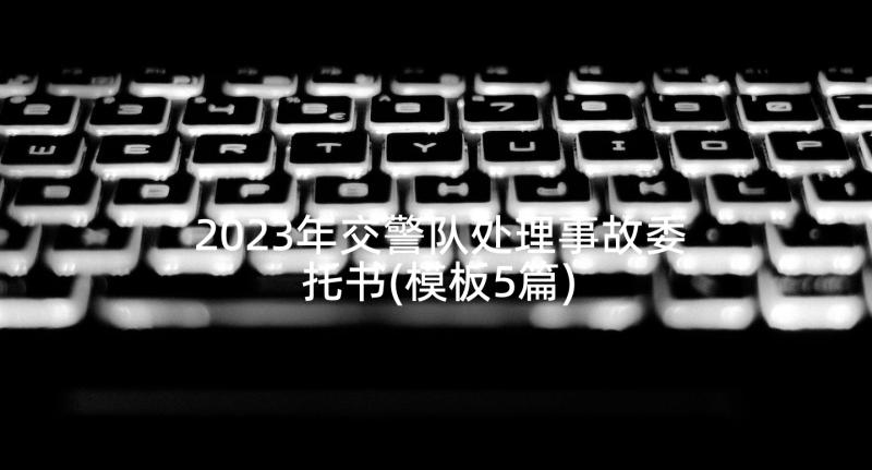 2023年交警队处理事故委托书(模板5篇)