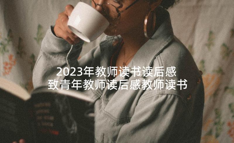 2023年教师读书读后感 致青年教师读后感教师读书心得(优秀9篇)