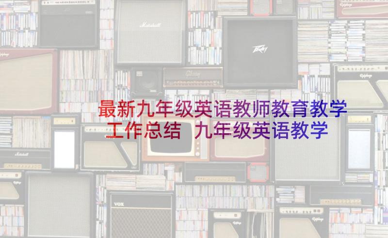 最新九年级英语教师教育教学工作总结 九年级英语教学工作总结(模板6篇)