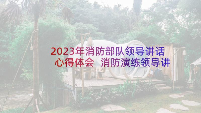 2023年消防部队领导讲话心得体会 消防演练领导讲话稿(通用7篇)