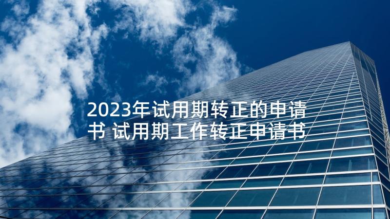 2023年试用期转正的申请书 试用期工作转正申请书(汇总9篇)