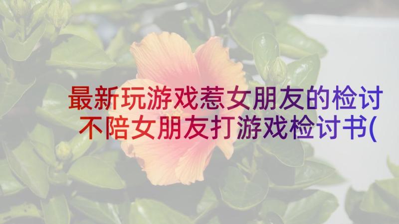 最新玩游戏惹女朋友的检讨 不陪女朋友打游戏检讨书(优质7篇)