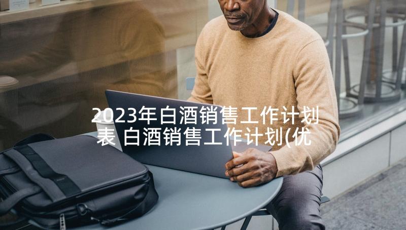 2023年白酒销售工作计划表 白酒销售工作计划(优秀9篇)