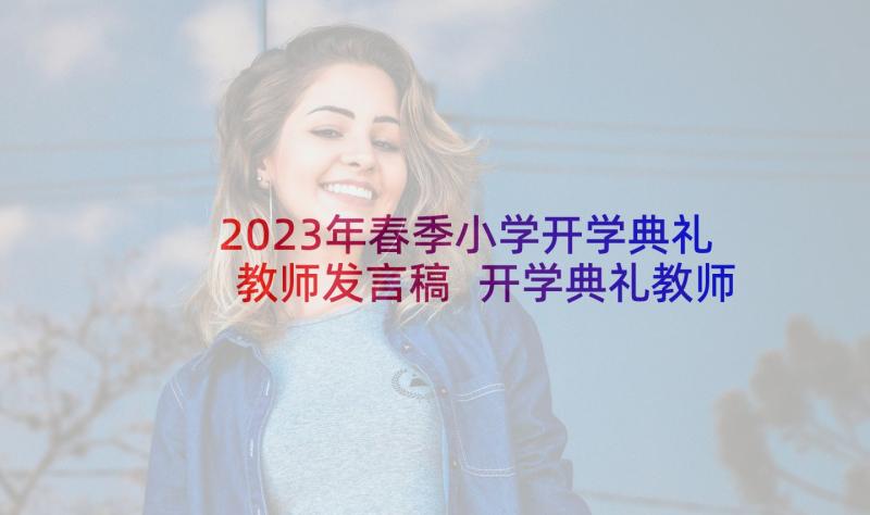 2023年春季小学开学典礼教师发言稿 开学典礼教师代表发言稿(汇总7篇)