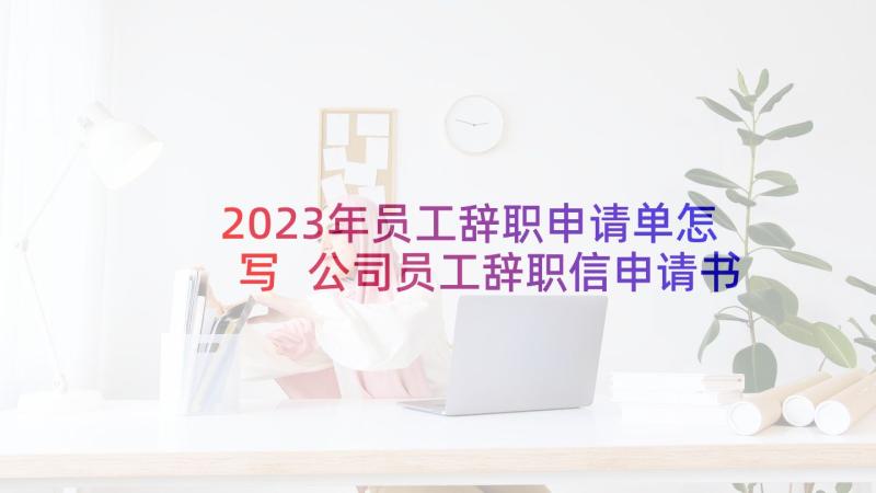 2023年员工辞职申请单怎写 公司员工辞职信申请书(汇总6篇)