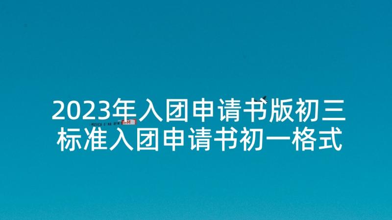 2023年入团申请书版初三 标准入团申请书初一格式(精选8篇)