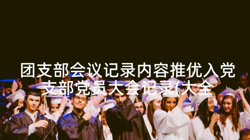 团支部会议记录内容推优入党 支部党员大会记录(大全7篇)