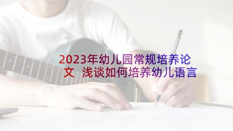 2023年幼儿园常规培养论文 浅谈如何培养幼儿语言表达能力论文(优质5篇)