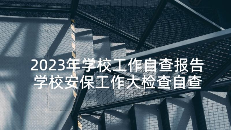 2023年学校工作自查报告 学校安保工作大检查自查自纠报告(优质5篇)