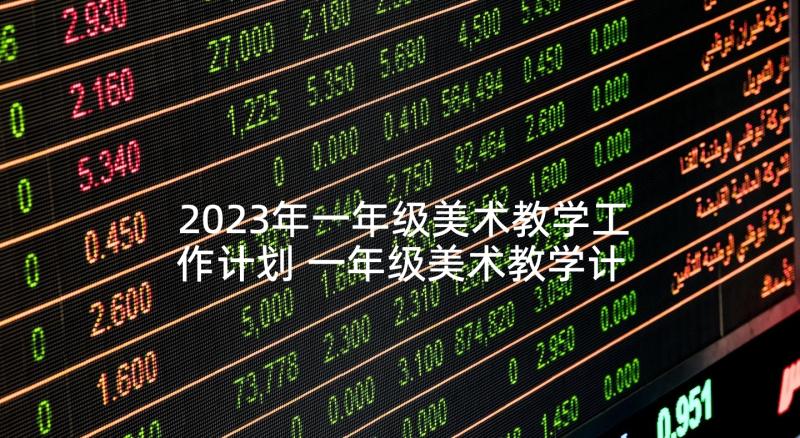 2023年一年级美术教学工作计划 一年级美术教学计划(精选7篇)