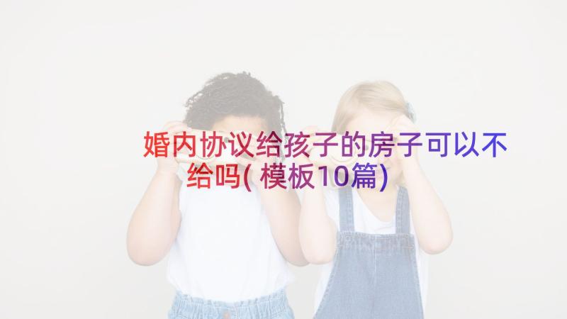 婚内协议给孩子的房子可以不给吗(模板10篇)