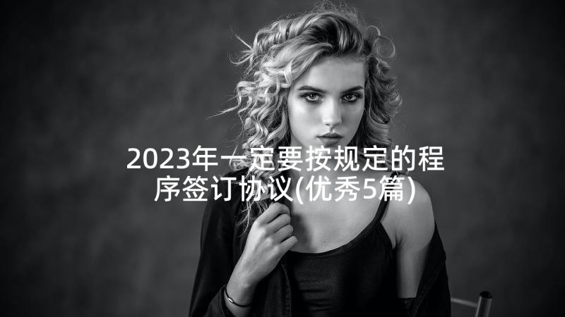 2023年一定要按规定的程序签订协议(优秀5篇)