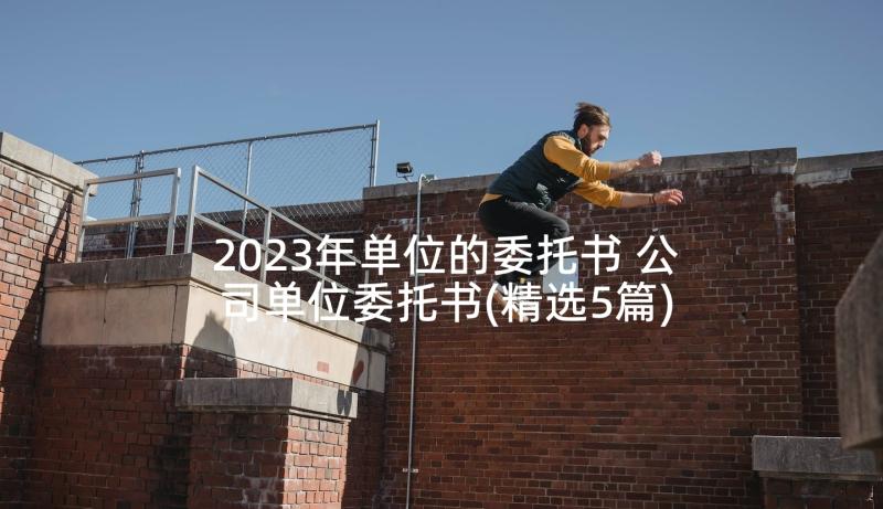 2023年单位的委托书 公司单位委托书(精选5篇)