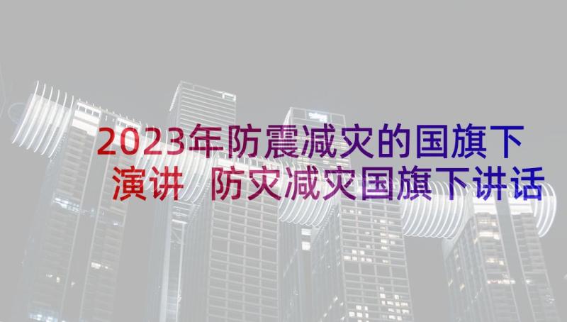 2023年防震减灾的国旗下演讲 防灾减灾国旗下讲话演讲稿(汇总5篇)