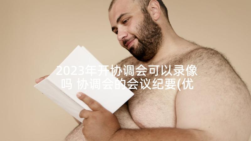 2023年开协调会可以录像吗 协调会的会议纪要(优质7篇)