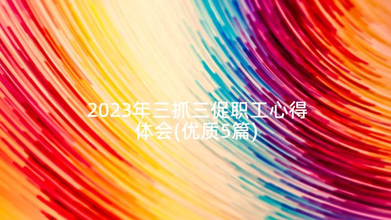 2023年三抓三促职工心得体会(优质5篇)