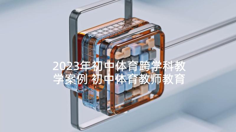 2023年初中体育跨学科教学案例 初中体育教师教育案例(通用5篇)