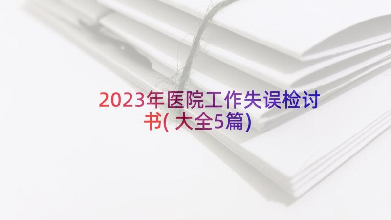 2023年医院工作失误检讨书(大全5篇)