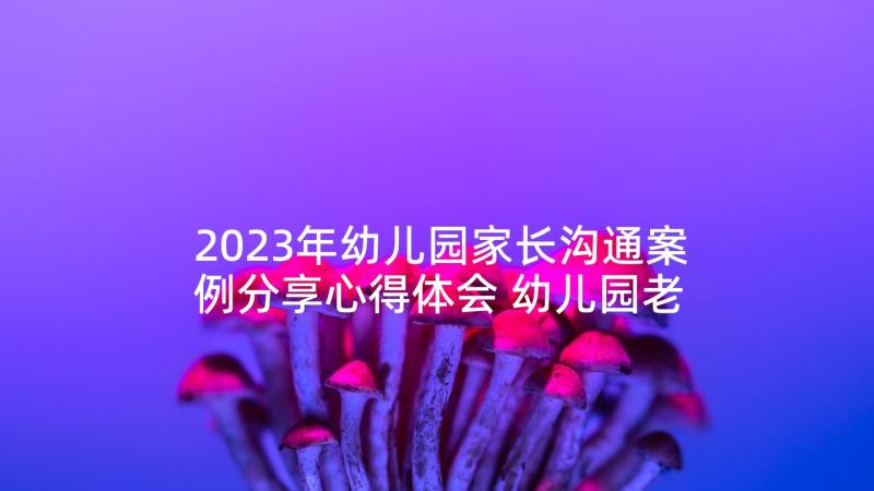 2023年幼儿园家长沟通案例分享心得体会 幼儿园老师与家长沟通的案例及分析(大全5篇)