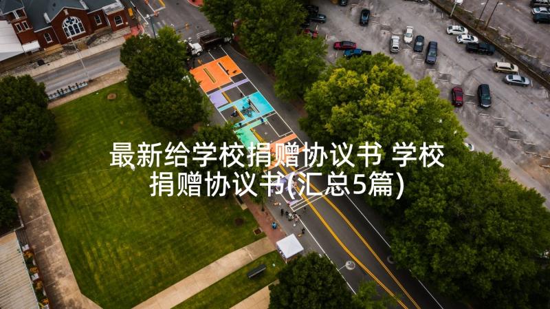 最新给学校捐赠协议书 学校捐赠协议书(汇总5篇)