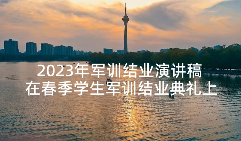 2023年军训结业演讲稿 在春季学生军训结业典礼上的讲话稿(优秀5篇)