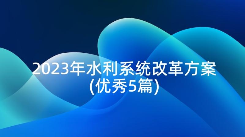 2023年水利系统改革方案(优秀5篇)