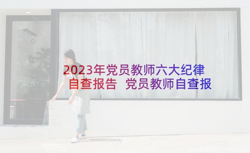 2023年党员教师六大纪律自查报告 党员教师自查报告(汇总7篇)