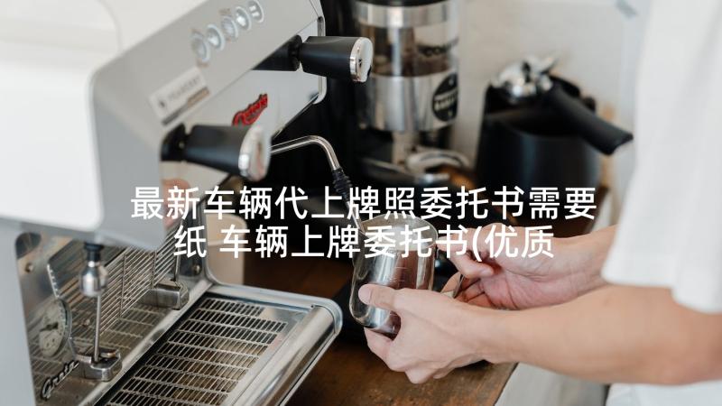 最新车辆代上牌照委托书需要纸 车辆上牌委托书(优质5篇)