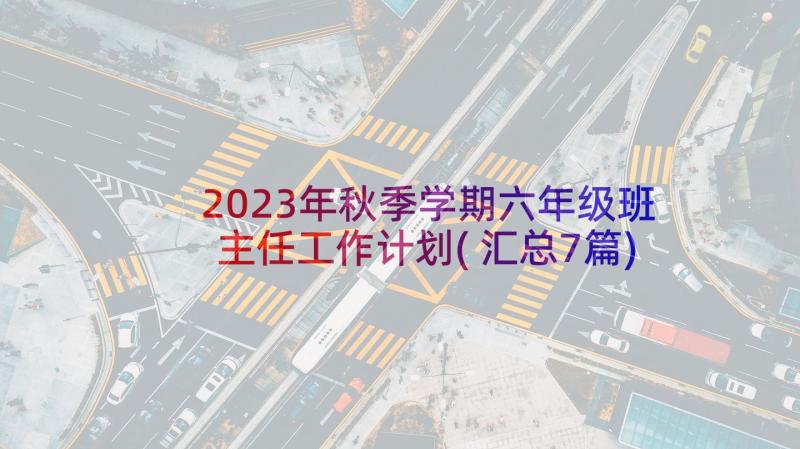 2023年秋季学期六年级班主任工作计划(汇总7篇)