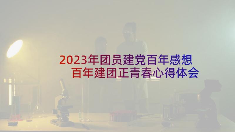 2023年团员建党百年感想 百年建团正青春心得体会(优秀6篇)