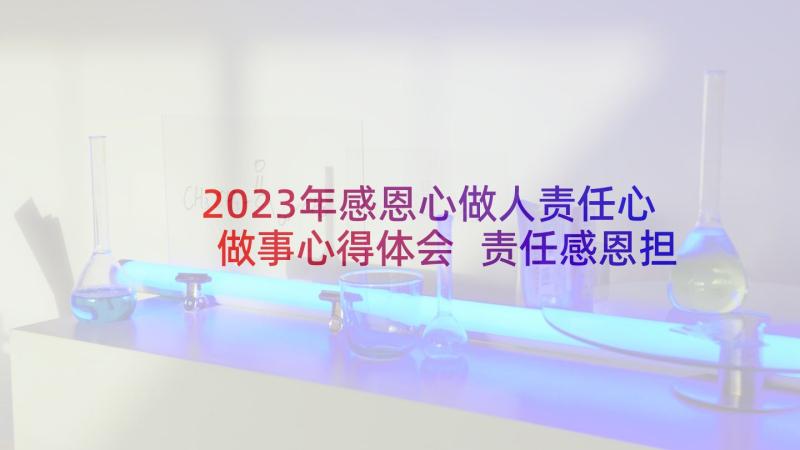 2023年感恩心做人责任心做事心得体会 责任感恩担当奉献心得体会(通用5篇)